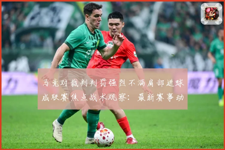 马竞对裁判判罚强烈不满肩部进球成联赛焦点战术观察：最新赛事动态与深度分析