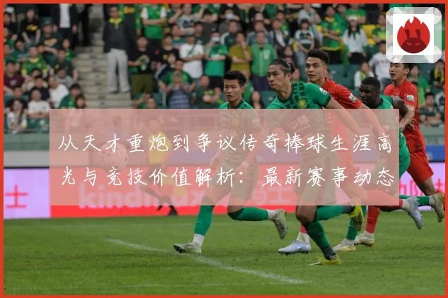 从天才重炮到争议传奇棒球生涯高光与竞技价值解析：最新赛事动态与深度分析
