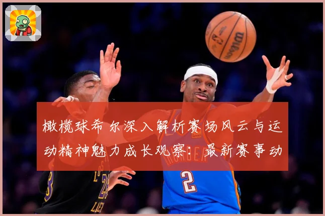 橄榄球希尔深入解析赛场风云与运动精神魅力成长观察：最新赛事动态与深度分析