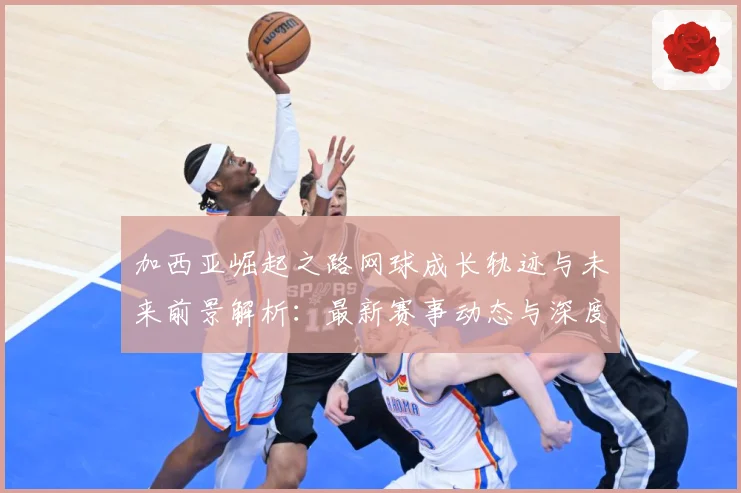 加西亚崛起之路网球成长轨迹与未来前景解析：最新赛事动态与深度分析