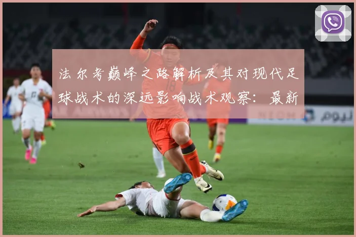法尔考巅峰之路解析及其对现代足球战术的深远影响战术观察：最新赛事动态与深度分析