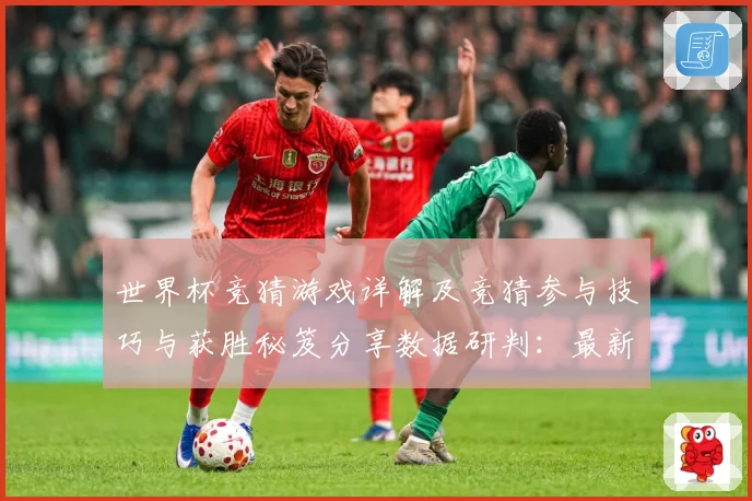 世界杯竞猜游戏详解及竞猜参与技巧与获胜秘笈分享数据研判：最新赛事动态与深度分析