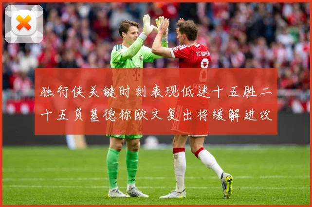 独行侠关键时刻表现低迷十五胜二十五负基德称欧文复出将缓解进攻成长观察：最新赛事动态与深度分析