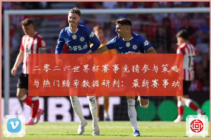 二零二六世界杯赛事竞猜参与策略与热门赔率数据研判：最新赛事动态与深度分析