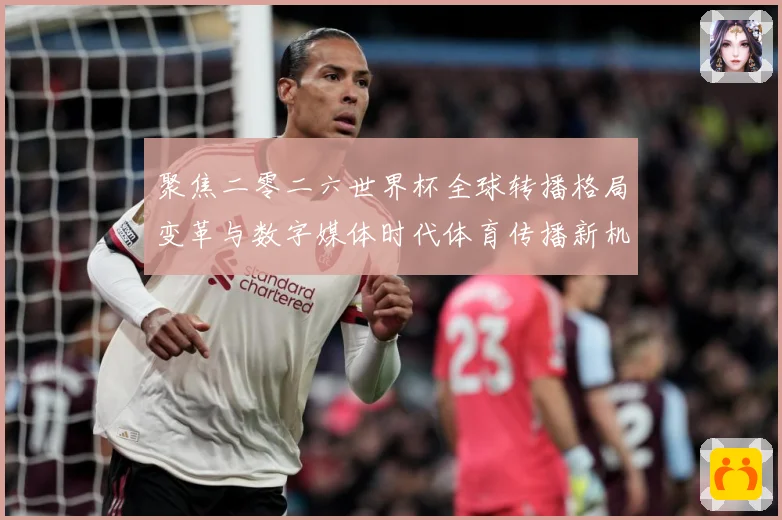 聚焦二零二六世界杯全球转播格局变革与数字媒体时代体育传播新机数据研判：最新赛事动态与深度分析