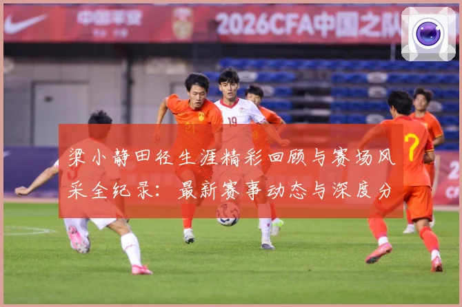 梁小静田径生涯精彩回顾与赛场风采全纪录：最新赛事动态与深度分析