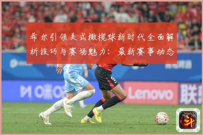 希尔引领美式橄榄球新时代全面解析技巧与赛场魅力：最新赛事动态与深度分析