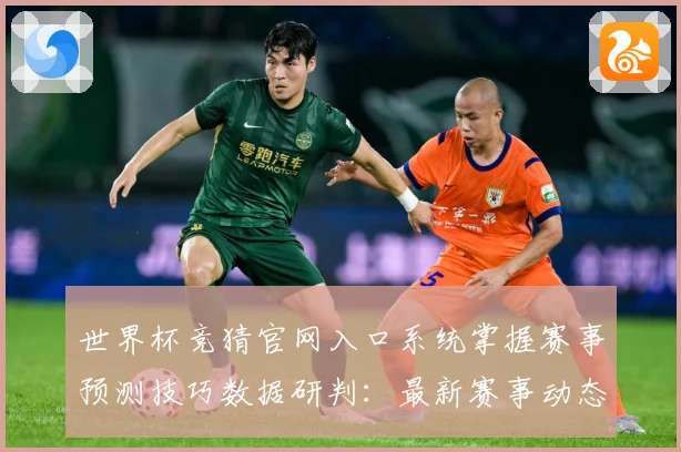 世界杯竞猜官网入口系统掌握赛事预测技巧数据研判：最新赛事动态与深度分析