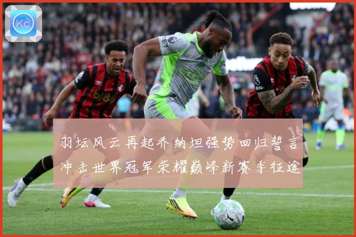 羽坛风云再起乔纳坦强势回归誓言冲击世界冠军荣耀巅峰新赛季征途解析：最新赛事动态与深度分析