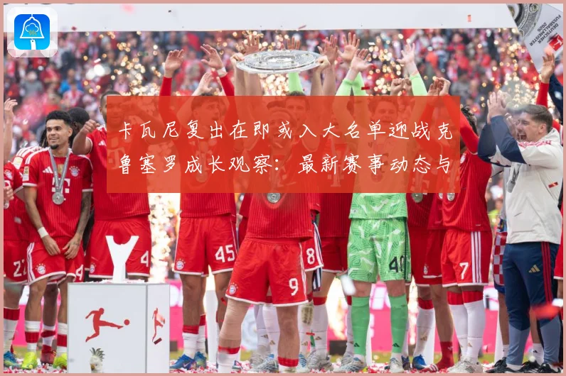 卡瓦尼复出在即或入大名单迎战克鲁塞罗成长观察：最新赛事动态与深度分析