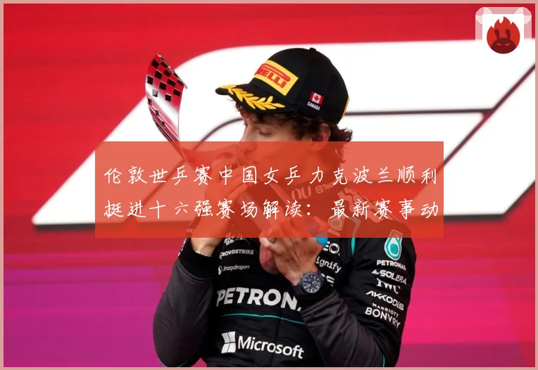 伦敦世乒赛中国女乒力克波兰顺利挺进十六强赛场解读：最新赛事动态与深度分析