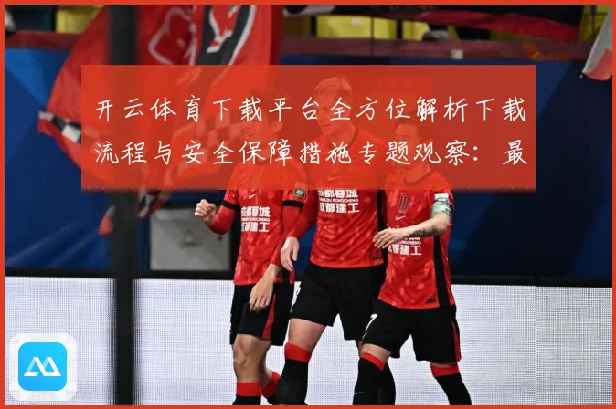 开云体育下载平台全方位解析下载流程与安全保障措施专题观察：最新赛事动态与深度分析