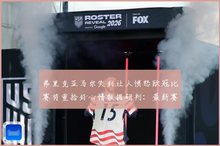 弗里克亚马尔失利让人愤怒欧冠比赛将重拾好心情数据研判：最新赛事动态与深度分析