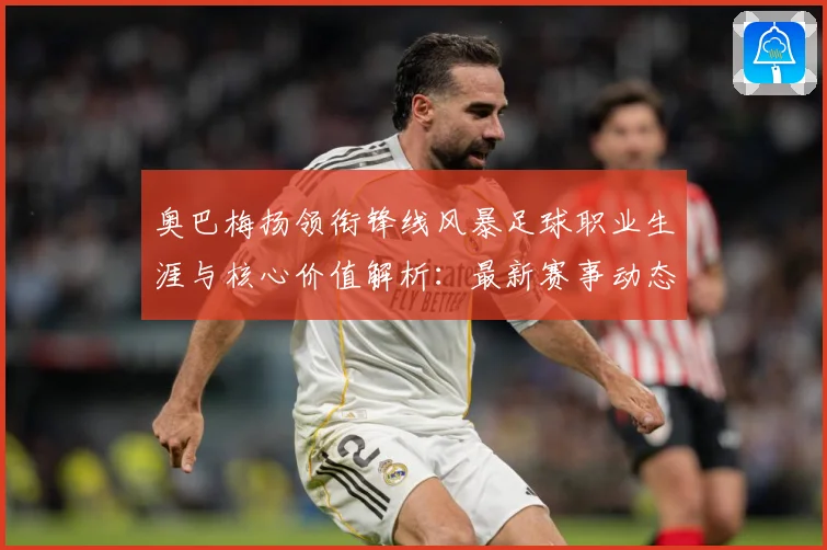 奥巴梅扬领衔锋线风暴足球职业生涯与核心价值解析：最新赛事动态与深度分析