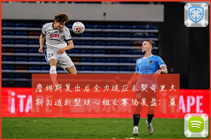 詹姆斯复出后全力适应东契奇里夫斯打造新型核心组合赛场复盘：最新赛事动态与深度分析
