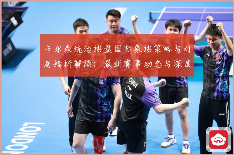 卡尔森统治棋盘国际象棋策略与对局精析解读：最新赛事动态与深度分析