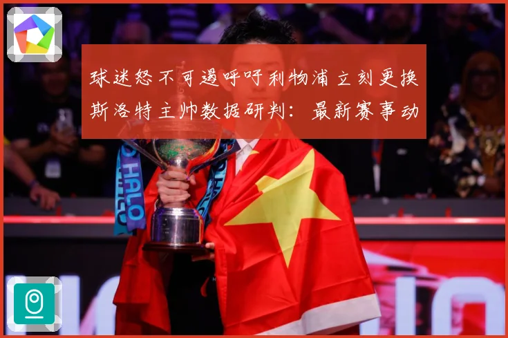 球迷怒不可遏呼吁利物浦立刻更换斯洛特主帅数据研判：最新赛事动态与深度分析