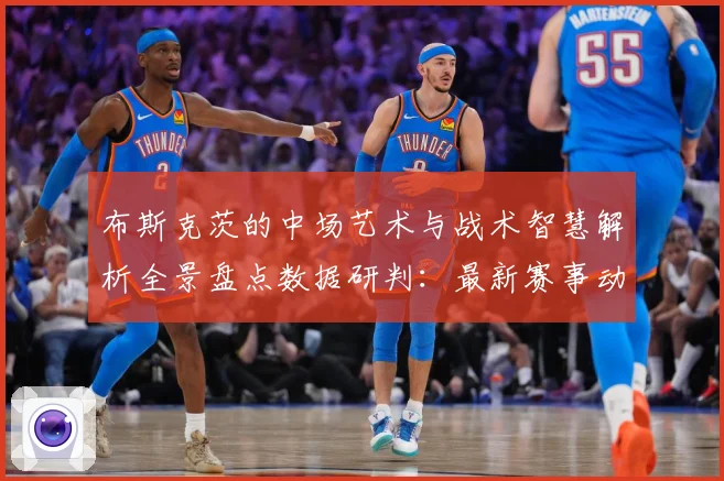 布斯克茨的中场艺术与战术智慧解析全景盘点数据研判：最新赛事动态与深度分析