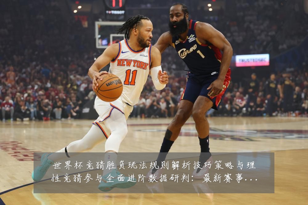 世界杯竞猜胜负玩法规则解析技巧策略与理性竞猜参与全面进阶数据研判：最新赛事动态与深度分析