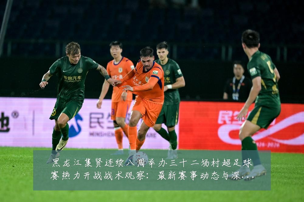 黑龙江集贤连续八周举办三十二场村超足球赛热力开战战术观察：最新赛事动态与深度分析
