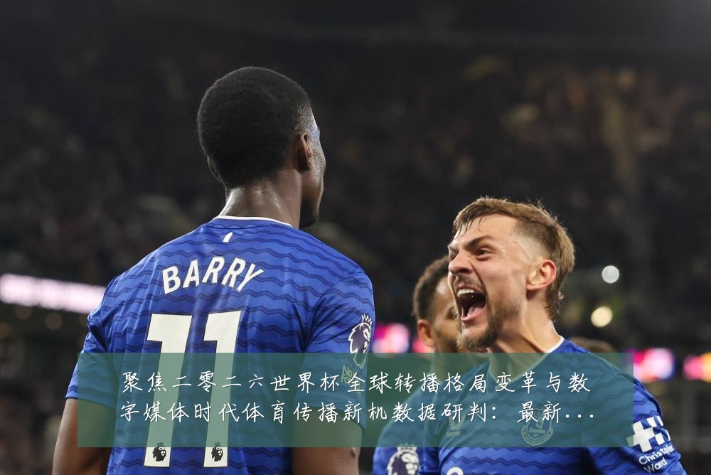 聚焦二零二六世界杯全球转播格局变革与数字媒体时代体育传播新机数据研判：最新赛事动态与深度分析
