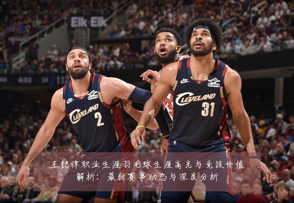 王懿律职业生涯羽毛球生涯高光与竞技价值解析：最新赛事动态与深度分析