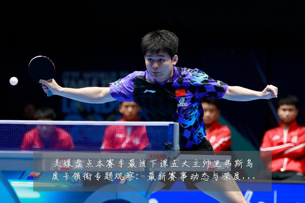 美媒盘点本赛季最该下课五大主帅里弗斯乌度卡领衔专题观察：最新赛事动态与深度分析