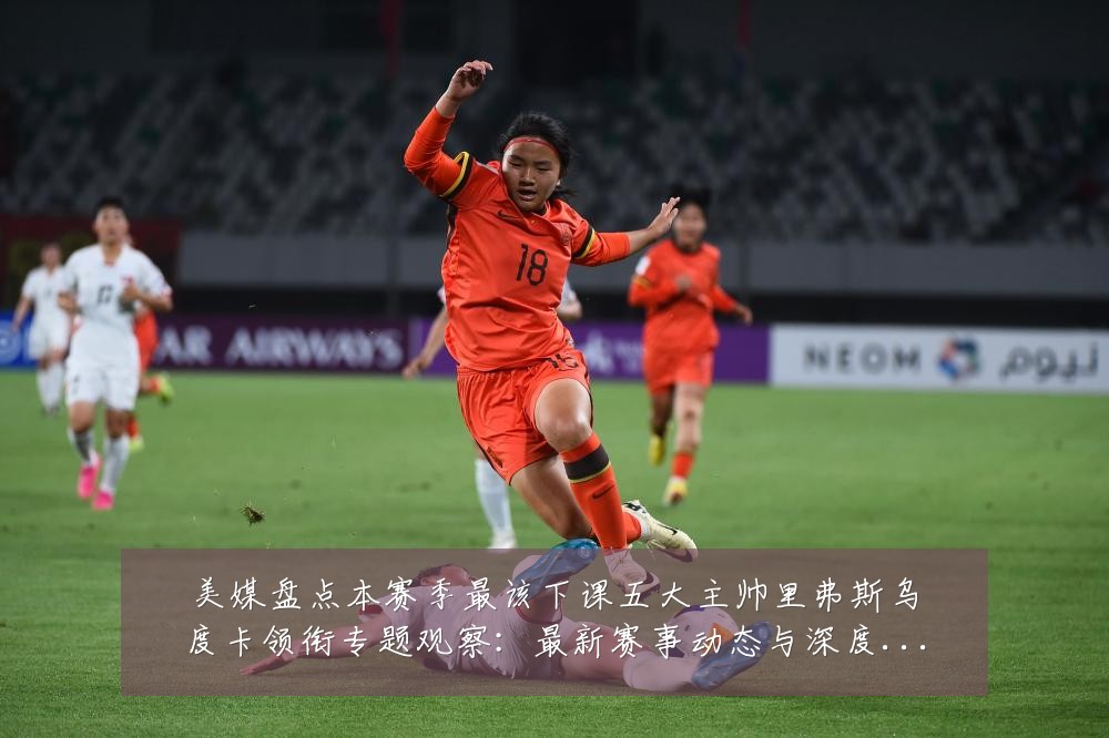 美媒盘点本赛季最该下课五大主帅里弗斯乌度卡领衔专题观察：最新赛事动态与深度分析