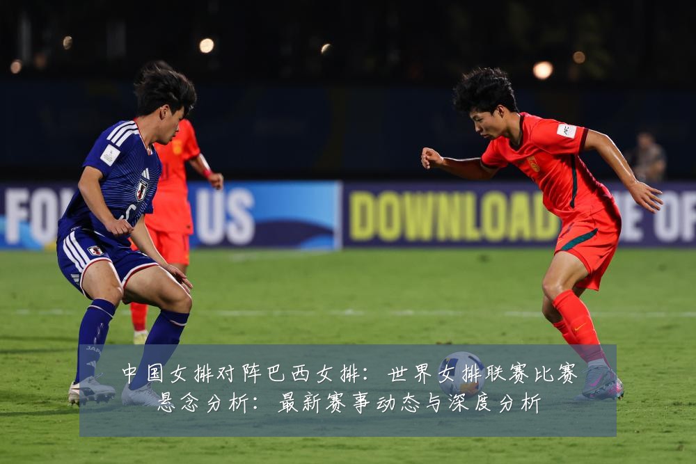 中国女排对阵巴西女排：世界女排联赛比赛悬念分析：最新赛事动态与深度分析