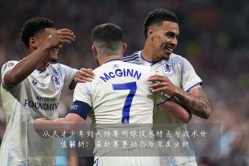 从天才少年到大师赛网球技术特点与战术价值解析：最新赛事动态与深度分析
