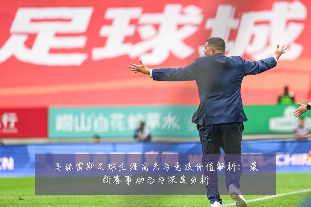 马赫雷斯足球生涯高光与竞技价值解析：最新赛事动态与深度分析