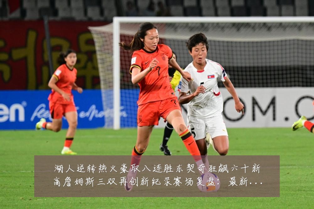 湖人逆转热火豪取八连胜东契奇狂飙六十新高詹姆斯三双再创新纪录赛场复盘：最新赛事动态与深度分析