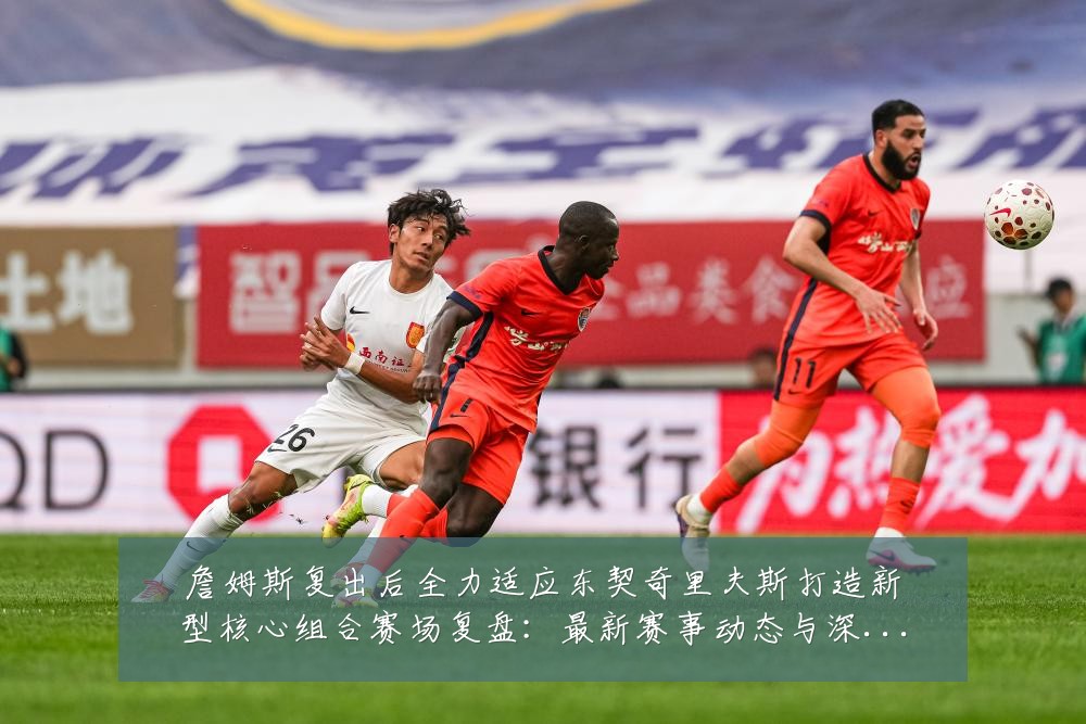 詹姆斯复出后全力适应东契奇里夫斯打造新型核心组合赛场复盘：最新赛事动态与深度分析